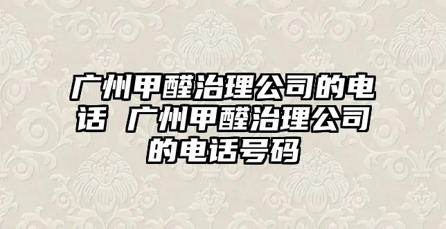 廣州甲醛治理公司的電話 廣州甲醛治理公司的電話號(hào)碼