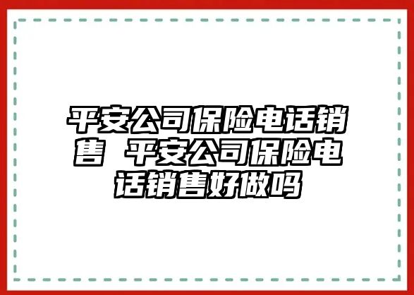 平安公司保險(xiǎn)電話銷售 平安公司保險(xiǎn)電話銷售好做嗎