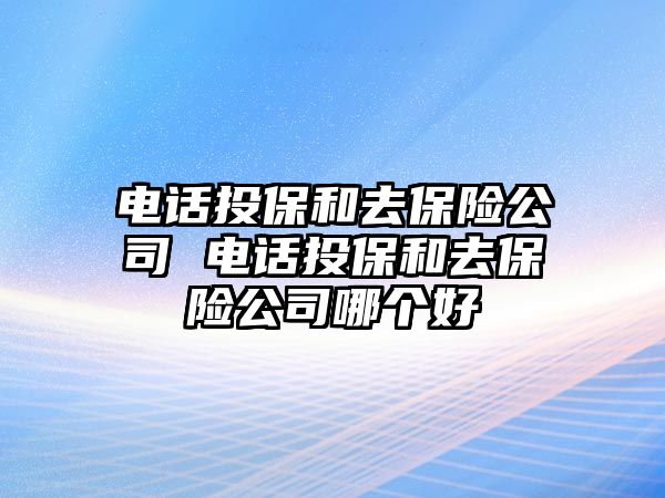 電話投保和去保險公司 電話投保和去保險公司哪個好