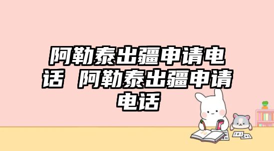 阿勒泰出疆申請電話 阿勒泰出疆申請電話