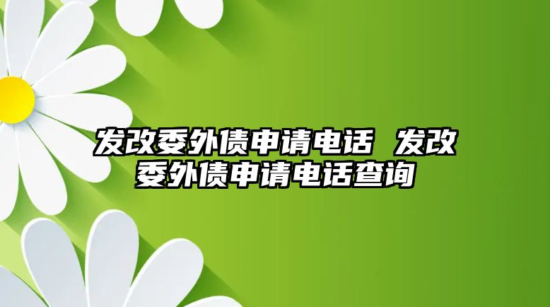 發(fā)改委外債申請電話 發(fā)改委外債申請電話查詢