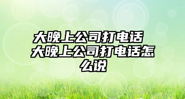 大晚上公司打電話 大晚上公司打電話怎么說