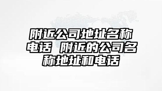 附近公司地址名稱電話 附近的公司名稱地址和電話