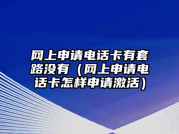 網(wǎng)上申請電話卡有套路沒有（網(wǎng)上申請電話卡怎樣申請激活）