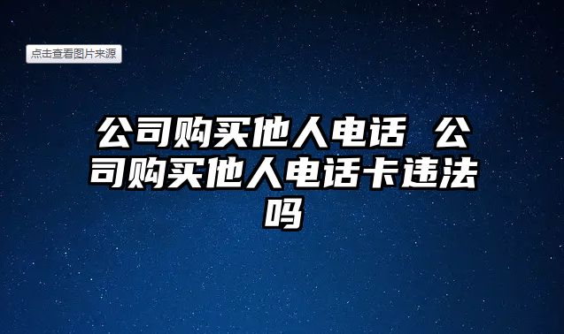 公司購(gòu)買他人電話 公司購(gòu)買他人電話卡違法嗎