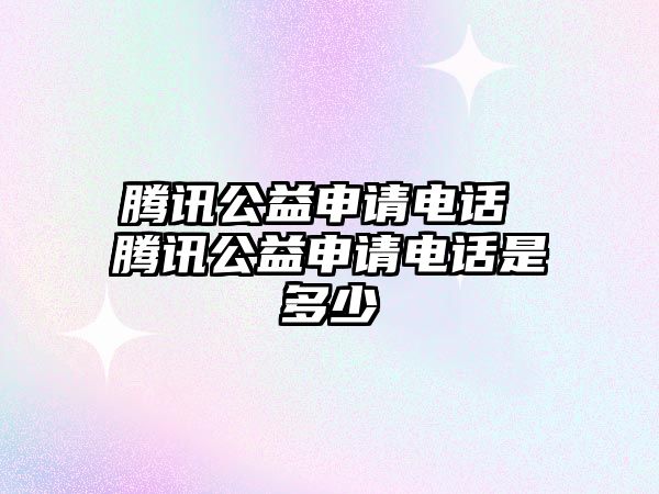 騰訊公益申請電話 騰訊公益申請電話是多少