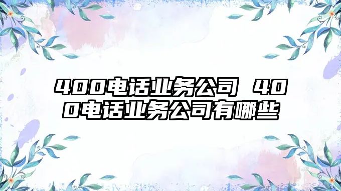 400電話業(yè)務(wù)公司 400電話業(yè)務(wù)公司有哪些