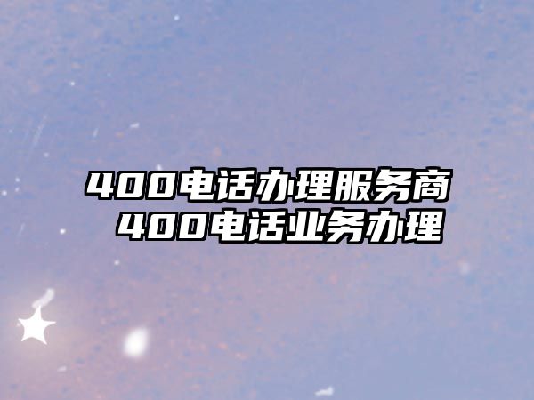 400電話辦理服務(wù)商 400電話業(yè)務(wù)辦理