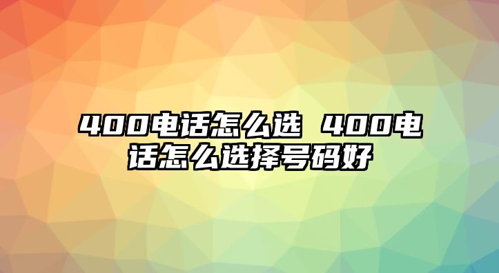 400電話怎么選 400電話怎么選擇號(hào)碼好