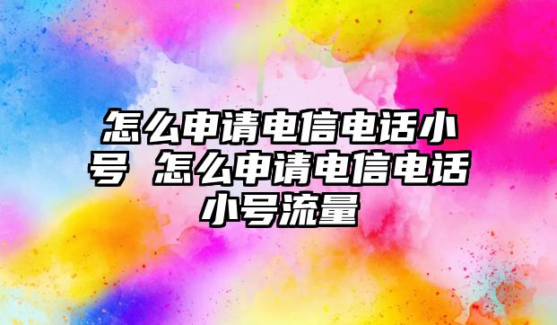 怎么申請電信電話小號 怎么申請電信電話小號流量