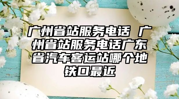 廣州省站服務(wù)電話 廣州省站服務(wù)電話廣東省汽車客運(yùn)站哪個(gè)地鐵口最近