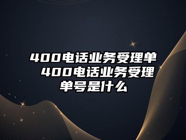 400電話(huà)業(yè)務(wù)受理單 400電話(huà)業(yè)務(wù)受理單號(hào)是什么