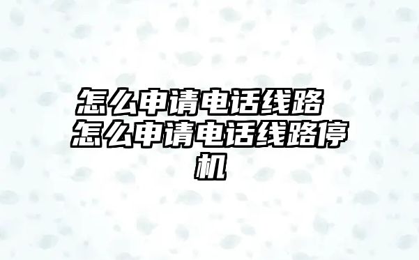 怎么申請電話線路 怎么申請電話線路停機