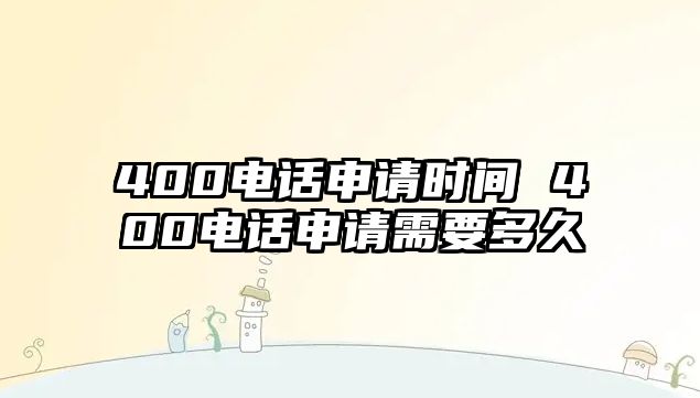 400電話申請(qǐng)時(shí)間 400電話申請(qǐng)需要多久