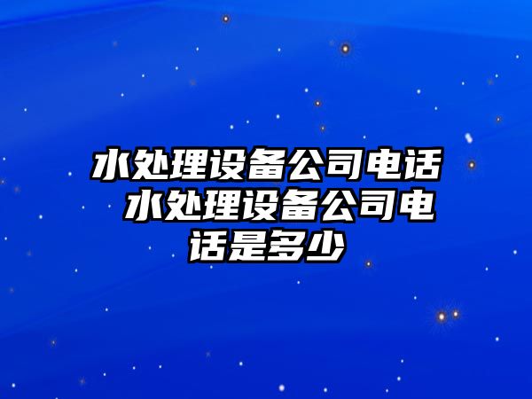 水處理設(shè)備公司電話 水處理設(shè)備公司電話是多少