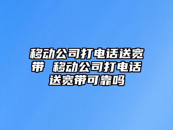 移動公司打電話送寬帶 移動公司打電話送寬帶可靠嗎