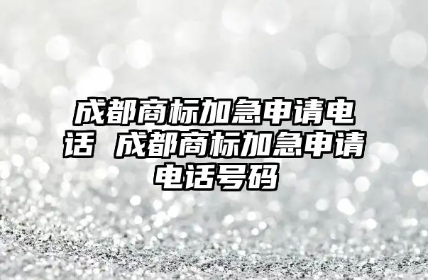 成都商標加急申請電話 成都商標加急申請電話號碼