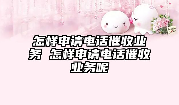 怎樣申請電話催收業(yè)務(wù) 怎樣申請電話催收業(yè)務(wù)呢