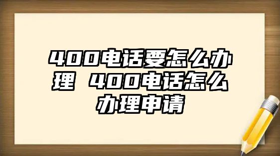 400電話要怎么辦理 400電話怎么辦理申請