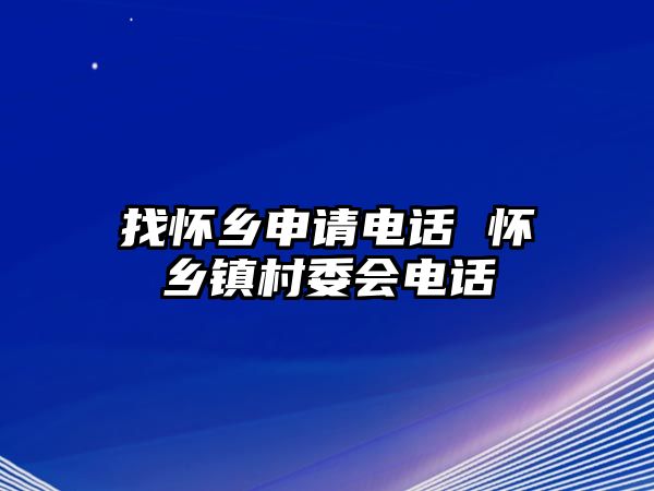 找懷鄉(xiāng)申請電話 懷鄉(xiāng)鎮(zhèn)村委會電話