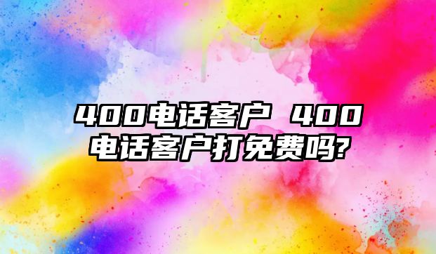 400電話客戶 400電話客戶打免費(fèi)嗎?