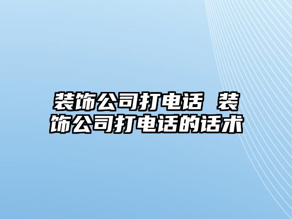 裝飾公司打電話 裝飾公司打電話的話術(shù)