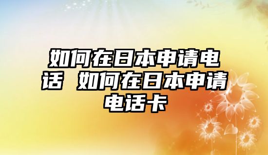 如何在日本申請(qǐng)電話 如何在日本申請(qǐng)電話卡