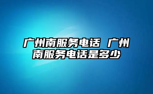 廣州南服務(wù)電話 廣州南服務(wù)電話是多少