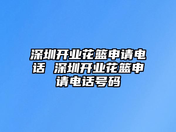 深圳開業(yè)花籃申請電話 深圳開業(yè)花籃申請電話號碼