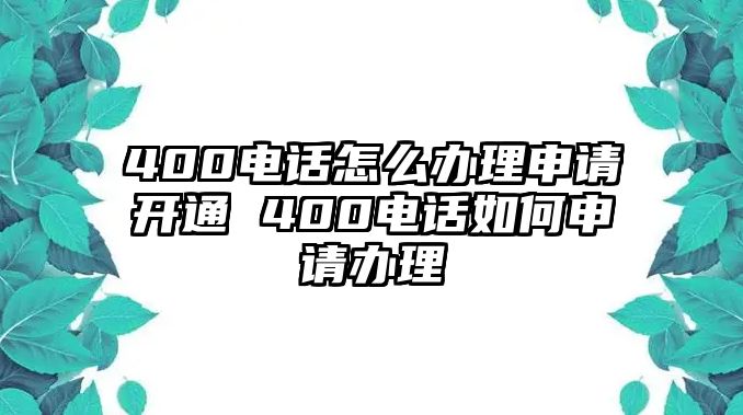 400電話怎么辦理申請開通 400電話如何申請辦理