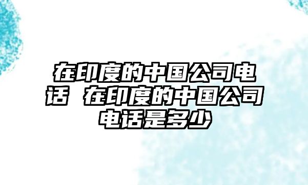 在印度的中國(guó)公司電話(huà) 在印度的中國(guó)公司電話(huà)是多少