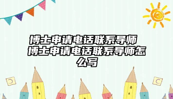 博士申請電話聯系導師 博士申請電話聯系導師怎么寫