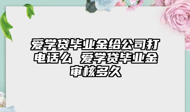 愛學貸畢業(yè)金給公司打電話么 愛學貸畢業(yè)金審核多久