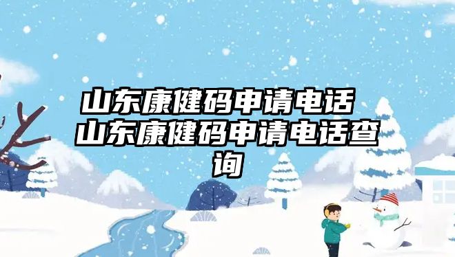 山東康健碼申請電話 山東康健碼申請電話查詢