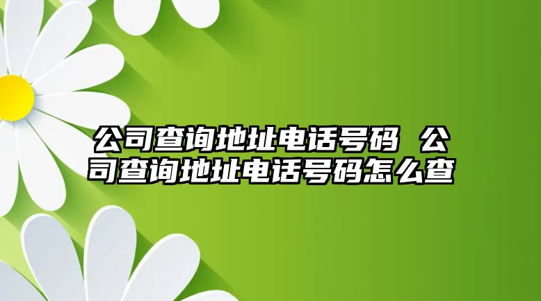 公司查詢地址電話號碼 公司查詢地址電話號碼怎么查