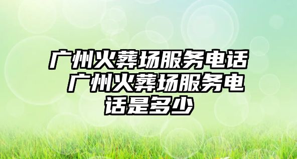 廣州火葬場服務(wù)電話 廣州火葬場服務(wù)電話是多少