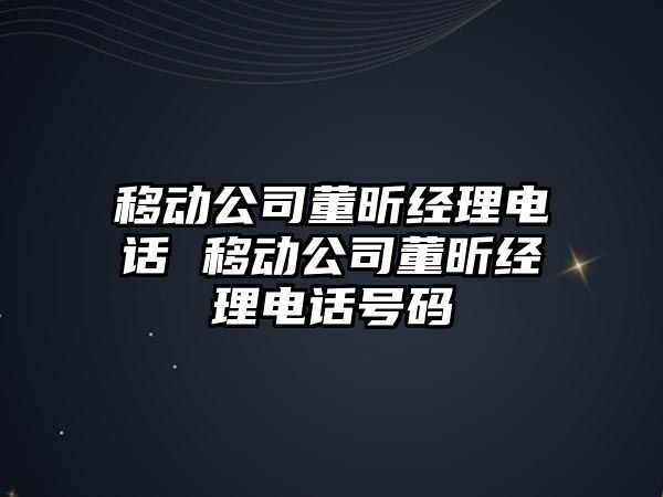 移動公司董昕經(jīng)理電話 移動公司董昕經(jīng)理電話號碼