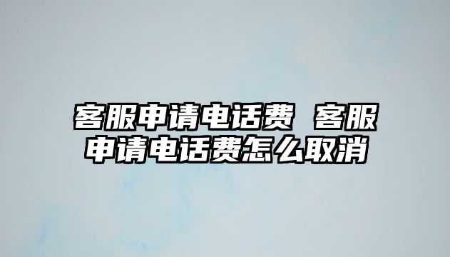 客服申請電話費(fèi) 客服申請電話費(fèi)怎么取消