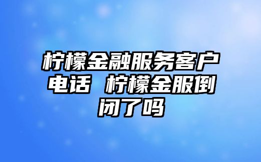 檸檬金融服務(wù)客戶電話 檸檬金服倒閉了嗎