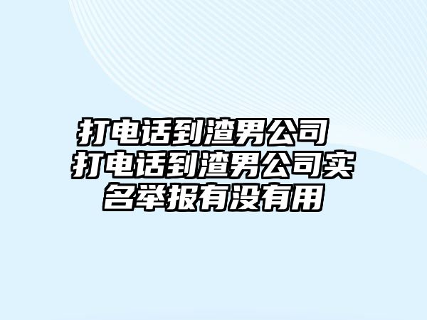 打電話到渣男公司 打電話到渣男公司實名舉報有沒有用