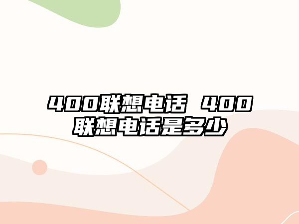 400聯(lián)想電話 400聯(lián)想電話是多少