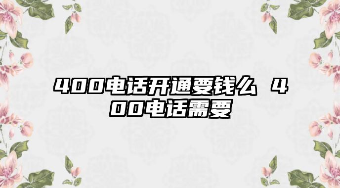 400電話開通要錢么 400電話需要