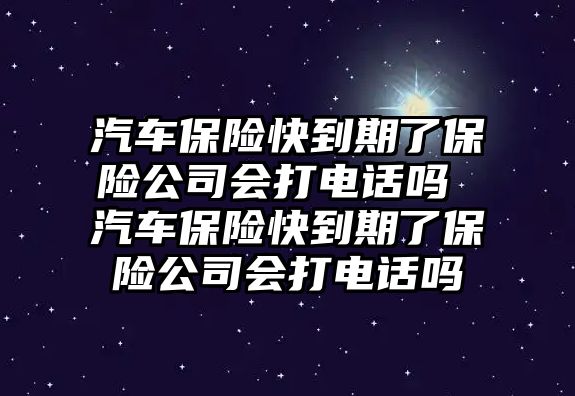 汽車保險快到期了保險公司會打電話嗎 汽車保險快到期了保險公司會打電話嗎