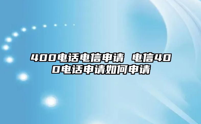 400電話電信申請(qǐng) 電信400電話申請(qǐng)如何申請(qǐng)