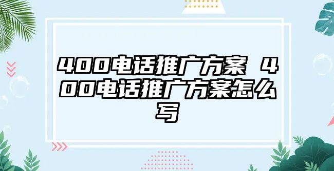 400電話推廣方案 400電話推廣方案怎么寫