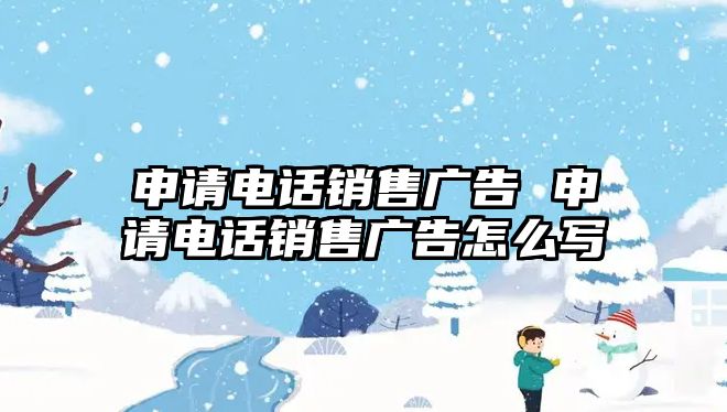 申請電話銷售廣告 申請電話銷售廣告怎么寫