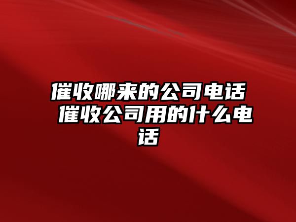 催收哪來的公司電話 催收公司用的什么電話