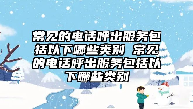 常見(jiàn)的電話呼出服務(wù)包括以下哪些類別 常見(jiàn)的電話呼出服務(wù)包括以下哪些類別