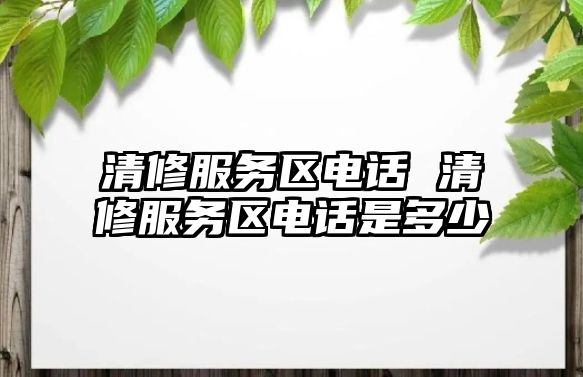 清修服務區(qū)電話 清修服務區(qū)電話是多少