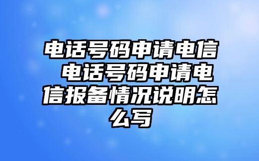 電話號碼申請電信 電話號碼申請電信報備情況說明怎么寫